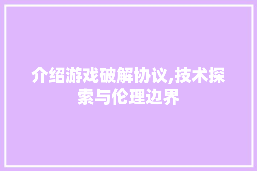 介绍游戏破解协议,技术探索与伦理边界 GoogleSEO