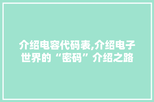 介绍电容代码表,介绍电子世界的“密码”介绍之路