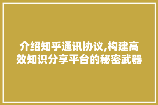 介绍知乎通讯协议,构建高效知识分享平台的秘密武器