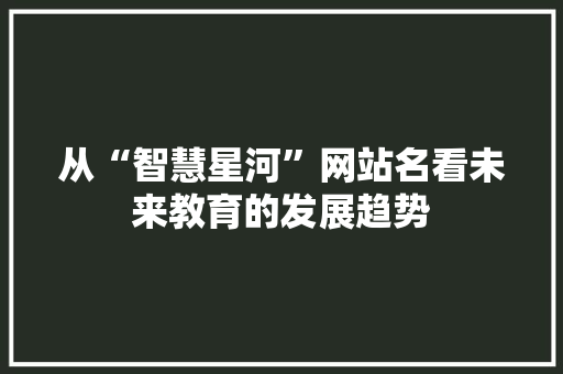 从“智慧星河”网站名看未来教育的发展趋势 神马SEO