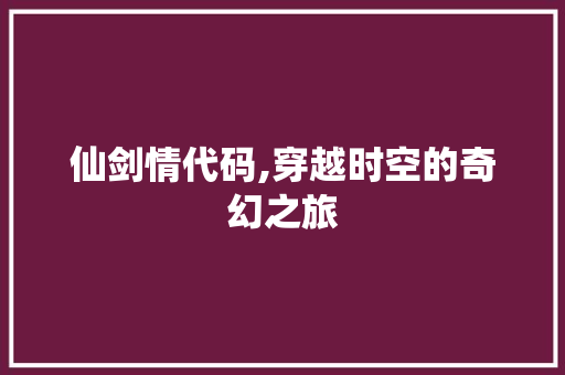 仙剑情代码,穿越时空的奇幻之旅