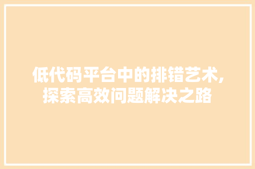 低代码平台中的排错艺术,探索高效问题解决之路 搜狗SEO