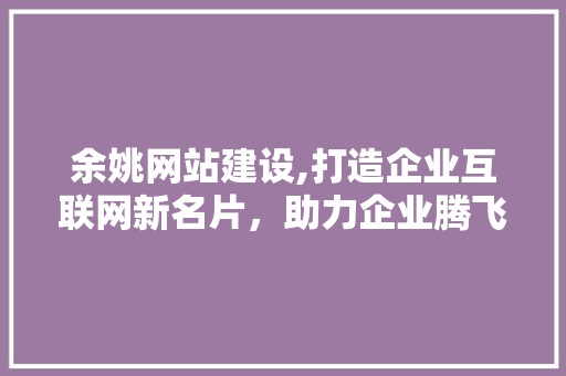 余姚网站建设,打造企业互联网新名片，助力企业腾飞 必应SEO