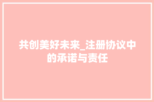 共创美好未来_注册协议中的承诺与责任 必应SEO