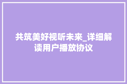 共筑美好视听未来_详细解读用户播放协议 百度SEO