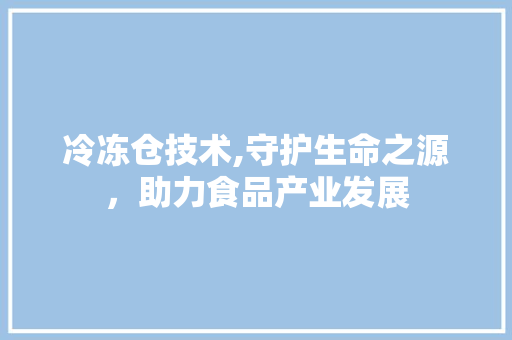 冷冻仓技术,守护生命之源，助力食品产业发展 GoogleSEO