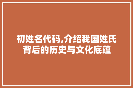初姓名代码,介绍我国姓氏背后的历史与文化底蕴 百度SEO
