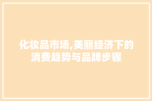 化妆品市场,美丽经济下的消费趋势与品牌步骤