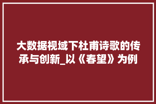 大数据视域下杜甫诗歌的传承与创新_以《春望》为例