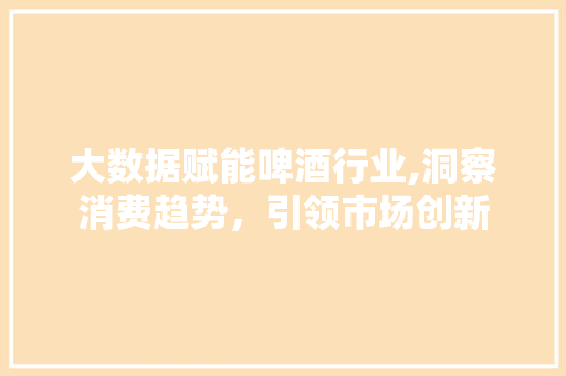 大数据赋能啤酒行业,洞察消费趋势，引领市场创新 搜狗SEO