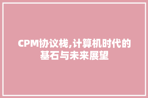 CPM协议栈,计算机时代的基石与未来展望
