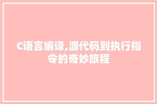 C语言编译,源代码到执行指令的奇妙旅程 GoogleSEO