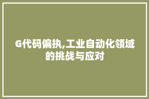 G代码偏执,工业自动化领域的挑战与应对 搜狗SEO
