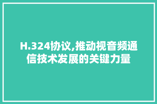H.324协议,推动视音频通信技术发展的关键力量