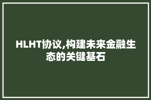 HLHT协议,构建未来金融生态的关键基石