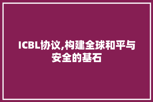 ICBL协议,构建全球和平与安全的基石