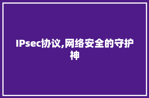 IPsec协议,网络安全的守护神 搜狗SEO