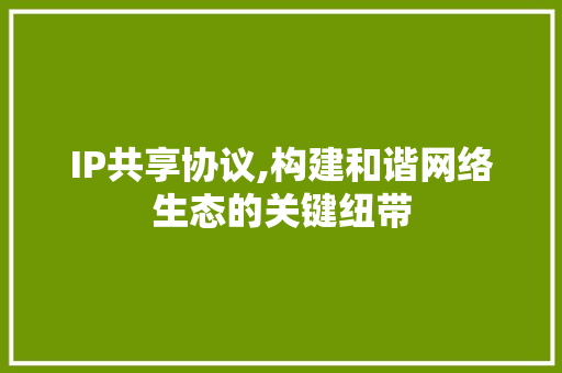IP共享协议,构建和谐网络生态的关键纽带