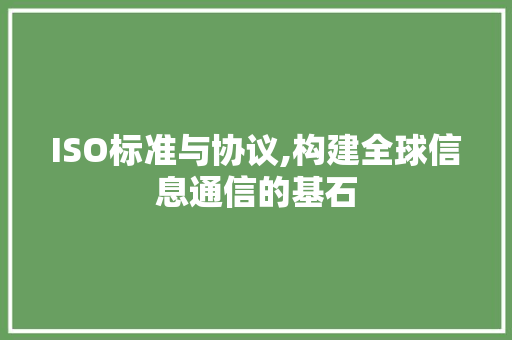 ISO标准与协议,构建全球信息通信的基石