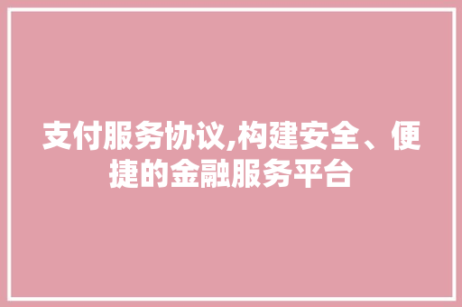 支付服务协议,构建安全、便捷的金融服务平台