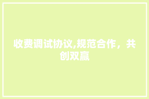 收费调试协议,规范合作，共创双赢