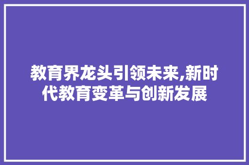教育界龙头引领未来,新时代教育变革与创新发展