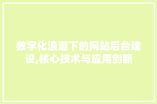 数字化浪潮下的网站后台建设,核心技术与应用创新