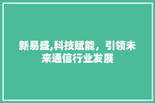 新易盛,科技赋能，引领未来通信行业发展