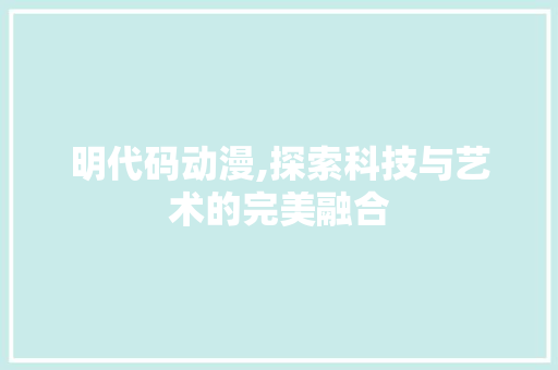 明代码动漫,探索科技与艺术的完美融合 百度SEO