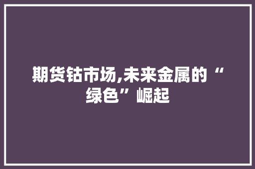 期货钴市场,未来金属的“绿色”崛起 百度SEO