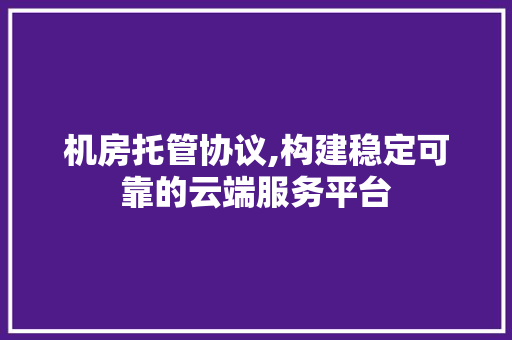 机房托管协议,构建稳定可靠的云端服务平台 GoogleSEO