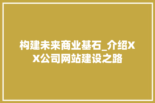 构建未来商业基石_介绍XX公司网站建设之路 百度SEO