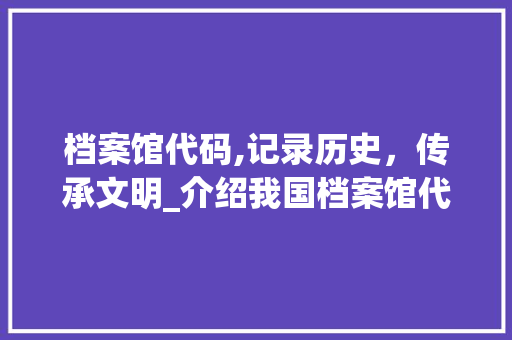 档案馆代码,记录历史，传承文明_介绍我国档案馆代码体系 神马SEO