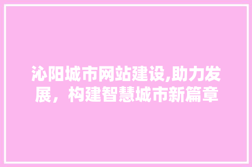 沁阳城市网站建设,助力发展，构建智慧城市新篇章 必应SEO