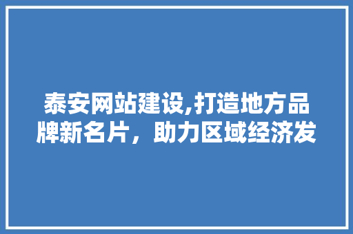 泰安网站建设,打造地方品牌新名片，助力区域经济发展 GoogleSEO