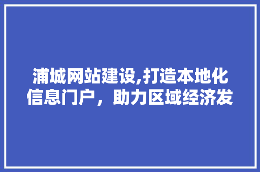 浦城网站建设,打造本地化信息门户，助力区域经济发展 搜狗SEO
