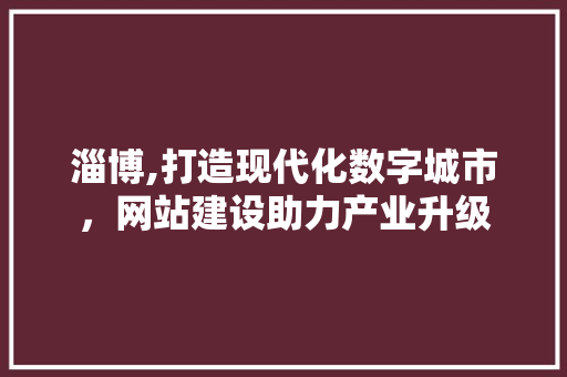 淄博,打造现代化数字城市，网站建设助力产业升级 必应SEO