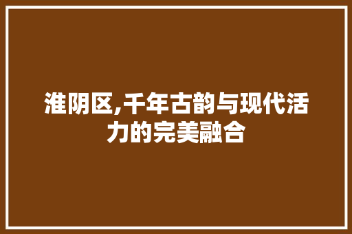 淮阴区,千年古韵与现代活力的完美融合