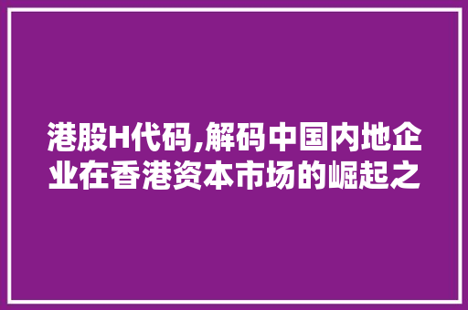 港股H代码,解码中国内地企业在香港资本市场的崛起之路 GoogleSEO