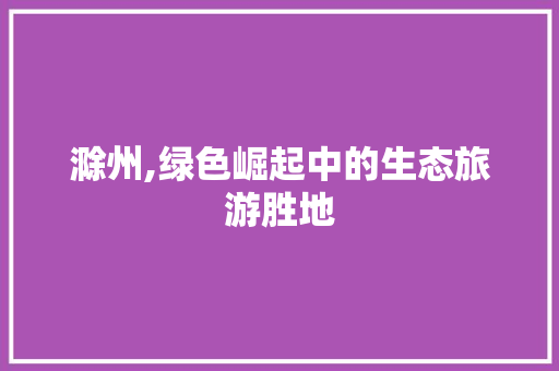 滁州,绿色崛起中的生态旅游胜地 搜狗SEO