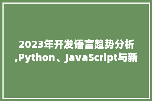 2023年开发语言趋势分析,Python、JavaScript与新兴语言的崛起