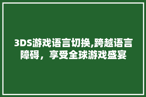 3DS游戏语言切换,跨越语言障碍，享受全球游戏盛宴 搜狗SEO