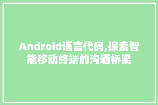 Android语言代码,探索智能移动终端的沟通桥梁