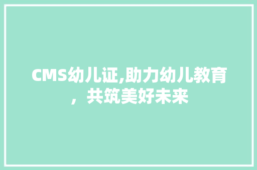 CMS幼儿证,助力幼儿教育，共筑美好未来