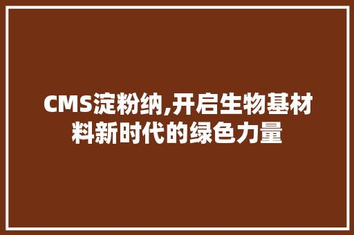 CMS淀粉纳,开启生物基材料新时代的绿色力量