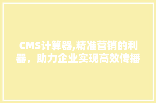 CMS计算器,精准营销的利器，助力企业实现高效传播 百度SEO