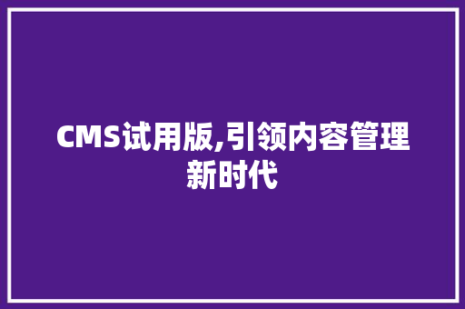 CMS试用版,引领内容管理新时代 神马SEO