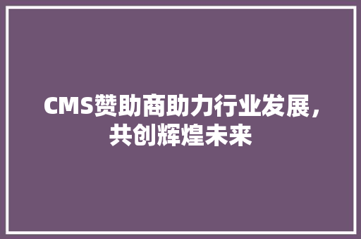 CMS赞助商助力行业发展，共创辉煌未来