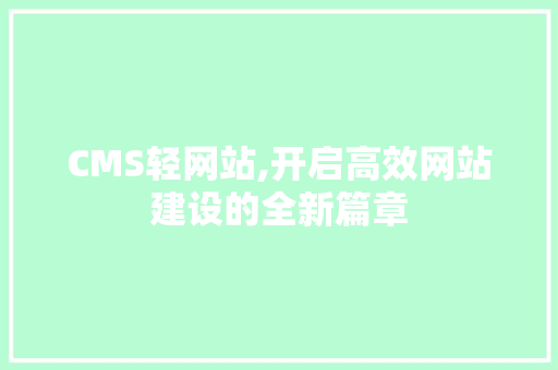 CMS轻网站,开启高效网站建设的全新篇章