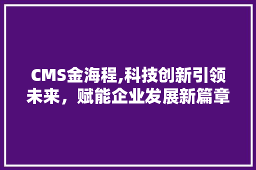 CMS金海程,科技创新引领未来，赋能企业发展新篇章